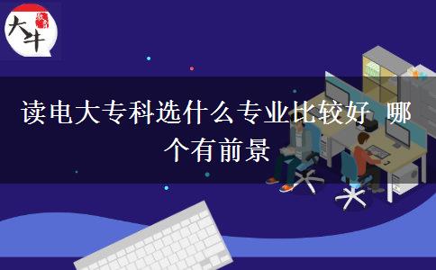 讀電大專科選什么專業(yè)比較好 哪個(gè)有前景