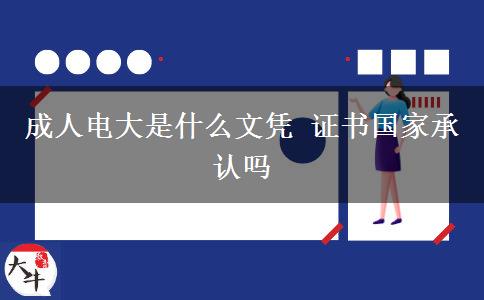 成人電大是什么文憑 證書(shū)國(guó)家承認(rèn)嗎