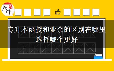 專(zhuān)升本函授和業(yè)余的區(qū)別在哪里 選擇哪個(gè)更好