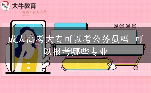 成人高考大專可以考公務員嗎 可以報考哪些專業(yè)