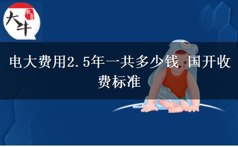 電大費(fèi)用2.5年一共多少錢 國(guó)開(kāi)收費(fèi)標(biāo)準(zhǔn)