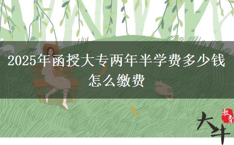 2025年函授大專兩年半學費多少錢 怎么繳費