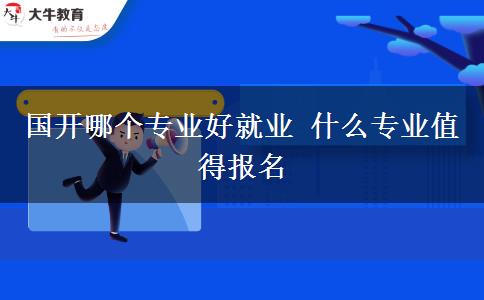 國開哪個(gè)專業(yè)好就業(yè) 什么專業(yè)值得報(bào)名