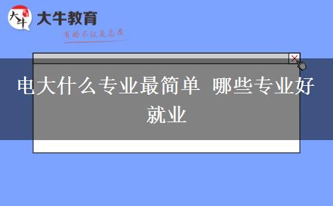 電大什么專業(yè)最簡(jiǎn)單 哪些專業(yè)好就業(yè)