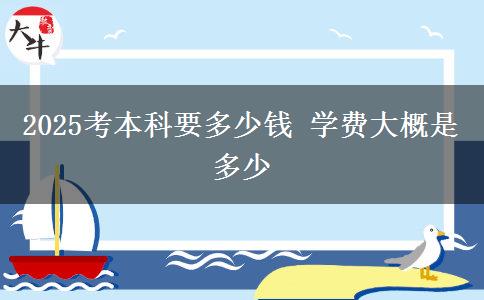 2025考本科要多少錢(qián) 學(xué)費(fèi)大概是多少
