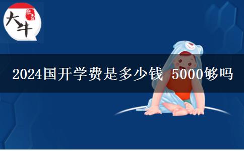 2024國(guó)開(kāi)學(xué)費(fèi)是多少錢(qián) 5000夠嗎