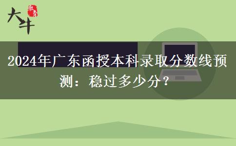 2024年廣東函授本科錄取分?jǐn)?shù)線預(yù)測：穩(wěn)過多少分？