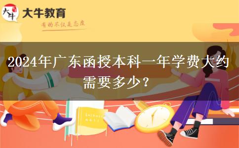 2024年廣東函授本科一年學(xué)費(fèi)大約需要多少？
