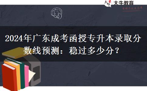 2024年廣東成考函授專升本錄取分數(shù)線預測：穩(wěn)過多少分？