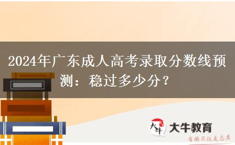2024年廣東成人高考錄取分?jǐn)?shù)線預(yù)測：穩(wěn)過多少分？