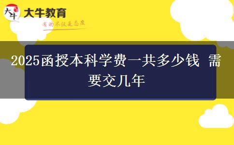 2025函授本科學(xué)費一共多少錢 需要交幾年
