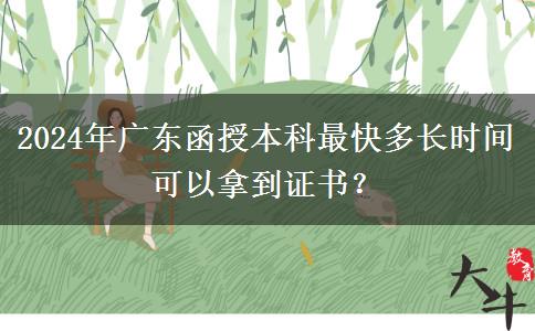 2024年廣東函授本科最快多長時間可以拿到證書？