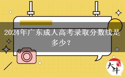 2024年廣東成人高考錄取分數(shù)線是多少？