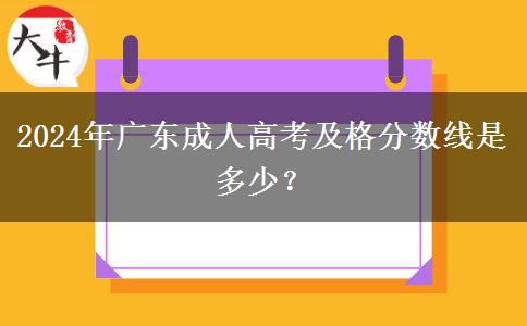 2024年廣東成人高考及格分?jǐn)?shù)線是多少？