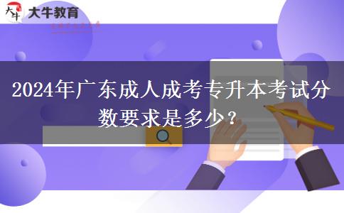 2024年廣東成人成考專升本考試分數(shù)要求是多少？