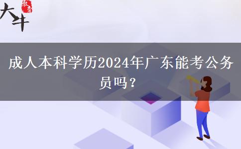 成人本科學(xué)歷2024年廣東能考公務(wù)員嗎？