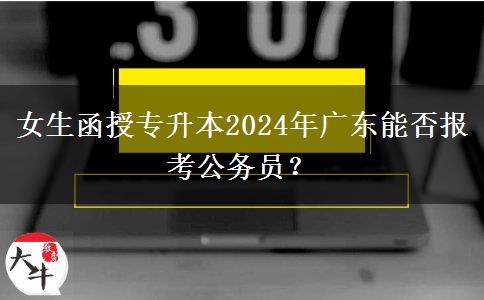 女生函授專(zhuān)升本2024年廣東能否報(bào)考公務(wù)員？