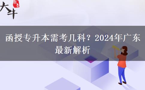 函授專升本需考幾科？2024年廣東最新解析