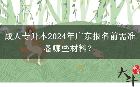 成人專升本2024年廣東報名前需準備哪些材料？