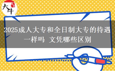 2025成人大專(zhuān)和全日制大專(zhuān)的待遇一樣嗎 文憑哪些區(qū)別