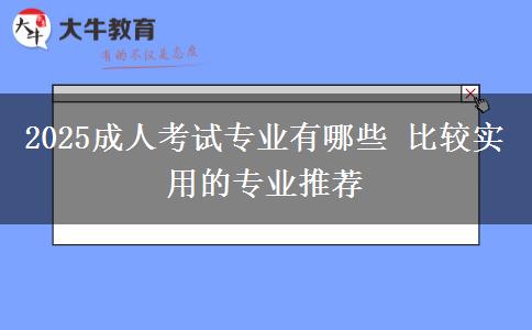 2025成人考試專業(yè)有哪些 比較實(shí)用的專業(yè)推薦