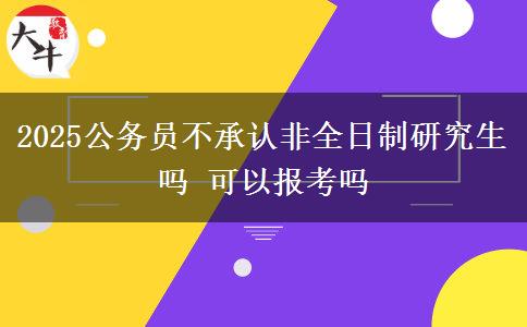 2025公務(wù)員不承認(rèn)非全日制研究生嗎 可以報(bào)考嗎