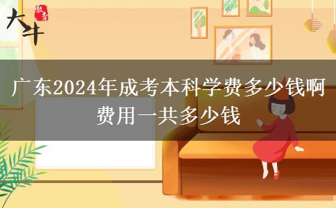 廣東2024年成考本科學(xué)費(fèi)多少錢啊 費(fèi)用一共多少錢
