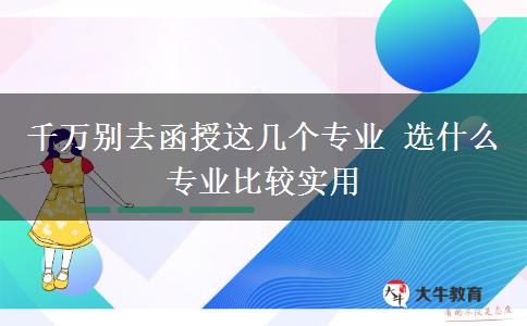 千萬別去函授這幾個專業(yè) 選什么專業(yè)比較實用