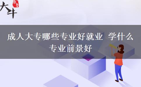 成人大專哪些專業(yè)好就業(yè) 學(xué)什么專業(yè)前景好