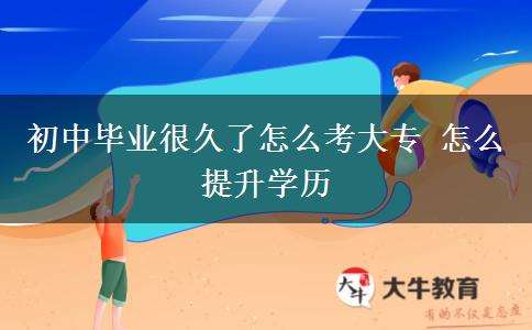 初中畢業(yè)很久了怎么考大專 怎么提升學(xué)歷
