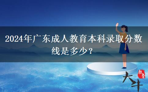 2024年廣東成人教育本科錄取分?jǐn)?shù)線是多少？