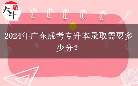 2024年廣東成考專升本錄取需要多少分？
