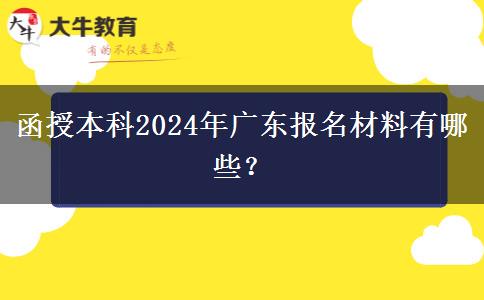 函授本科2024年廣東報(bào)名材料有哪些？