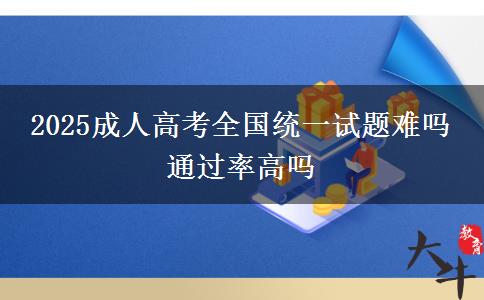 2025成人高考全國(guó)統(tǒng)一試題難嗎 通過(guò)率高嗎