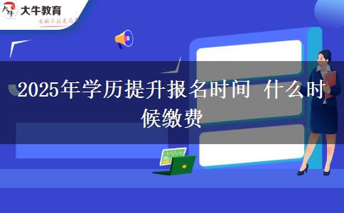 2025年學歷提升報名時間 什么時候繳費