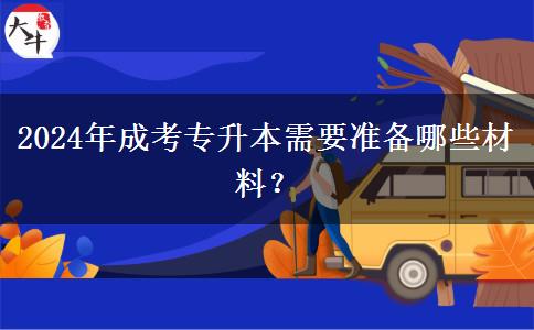 2024年成考專升本需要準(zhǔn)備哪些材料？