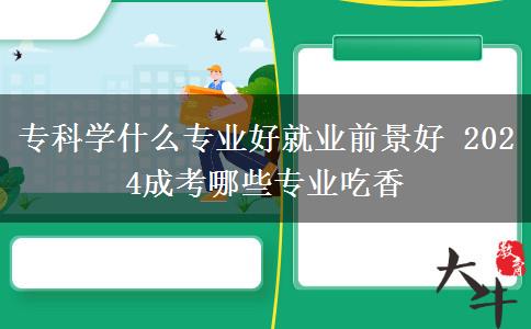 ?？茖W(xué)什么專業(yè)好就業(yè)前景好 2024成考哪些專業(yè)吃香