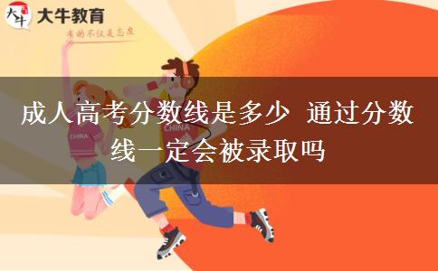 成人高考分?jǐn)?shù)線是多少 通過分?jǐn)?shù)線一定會被錄取嗎