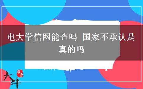 電大學(xué)信網(wǎng)能查嗎 國家不承認(rèn)是真的嗎