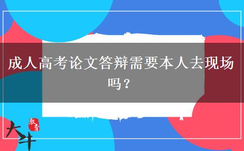 成人高考論文答辯需要本人去現(xiàn)場嗎？