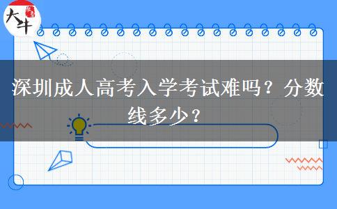 深圳成人高考入學(xué)考試難嗎？分?jǐn)?shù)線多少？