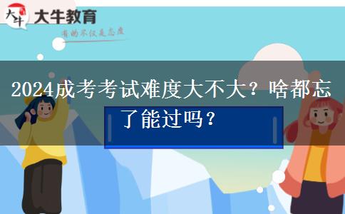 2024成考考試難度大不大？啥都忘了能過嗎？