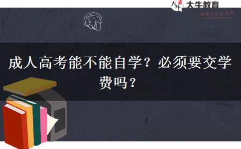 成人高考能不能自學(xué)？必須要交學(xué)費嗎？