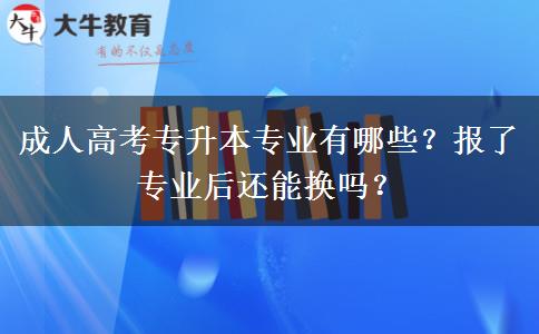 成人高考專升本專業(yè)有哪些？報了專業(yè)后還能換嗎？