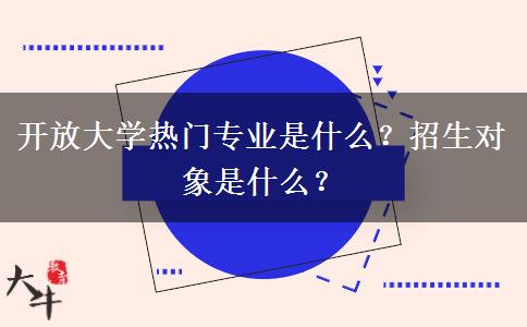 開(kāi)放大學(xué)熱門(mén)專(zhuān)業(yè)是什么？招生對(duì)象是什么？