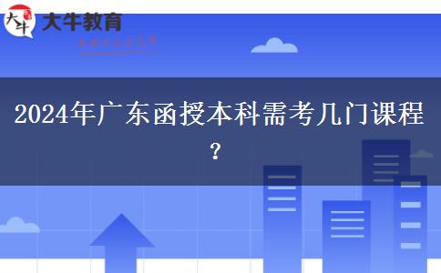 2024年廣東函授本科需考幾門課程？