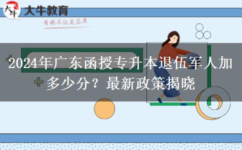2024年廣東函授專升本退伍軍人加多少分？最新政策揭曉