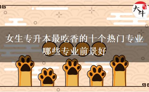 女生專升本最吃香的十個(gè)熱門專業(yè) 哪些專業(yè)前景好
