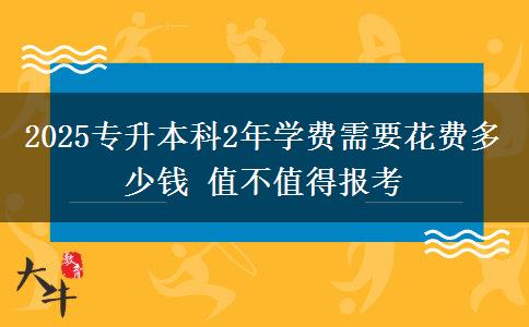 2025專升本科2年學費需要花費多少錢 值不值得報考