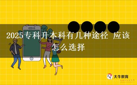 2025專科升本科有幾種途徑 應(yīng)該怎么選擇
